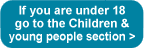 If you are under 18 visit the Children & young people section